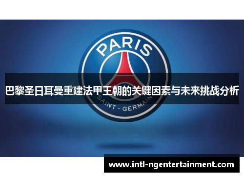 巴黎圣日耳曼重建法甲王朝的关键因素与未来挑战分析