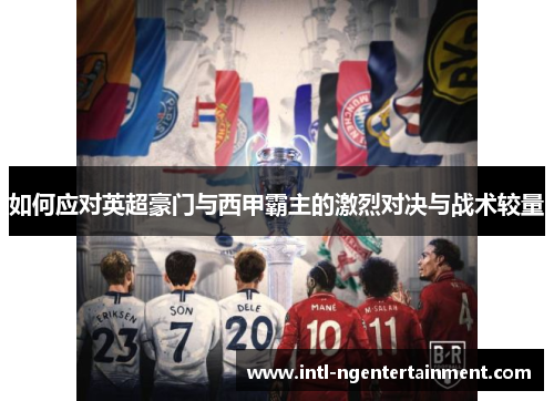 如何应对英超豪门与西甲霸主的激烈对决与战术较量