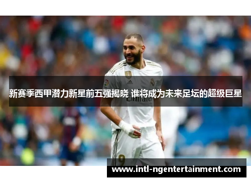 新赛季西甲潜力新星前五强揭晓 谁将成为未来足坛的超级巨星
