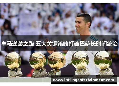 皇马逆袭之路 五大关键策略打破巴萨长时间统治