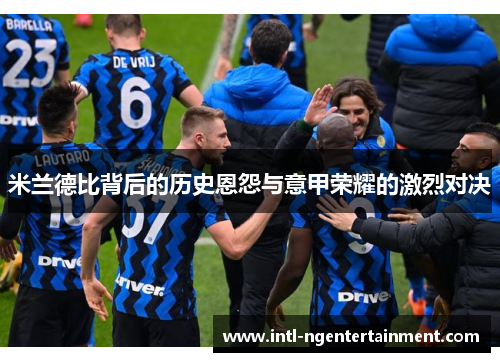 米兰德比背后的历史恩怨与意甲荣耀的激烈对决