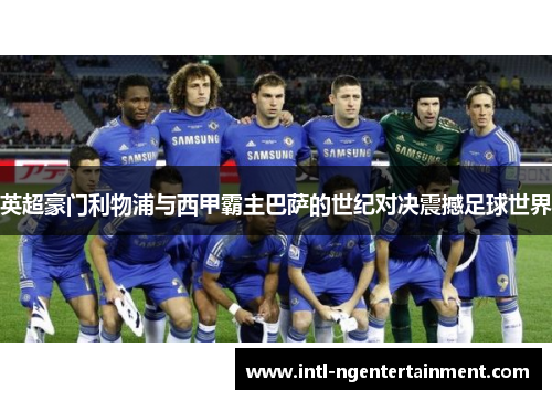 英超豪门利物浦与西甲霸主巴萨的世纪对决震撼足球世界