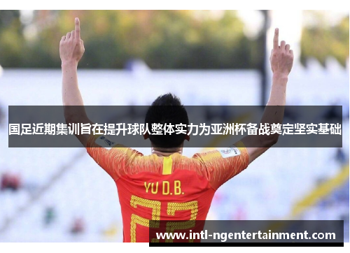 国足近期集训旨在提升球队整体实力为亚洲杯备战奠定坚实基础