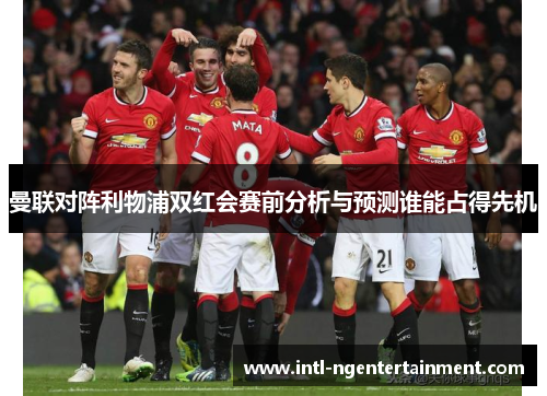 曼联对阵利物浦双红会赛前分析与预测谁能占得先机