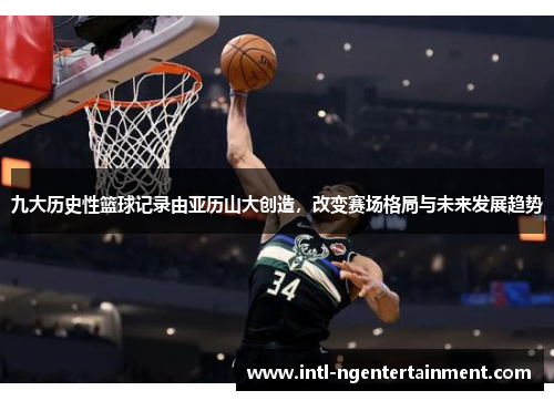 九大历史性篮球记录由亚历山大创造，改变赛场格局与未来发展趋势