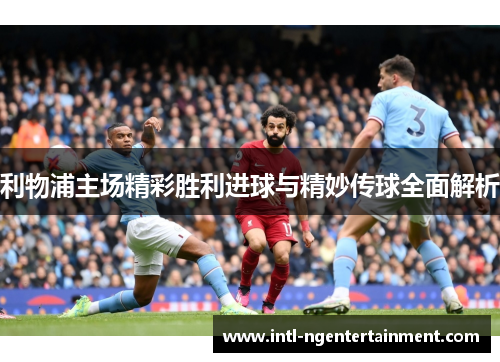 利物浦主场精彩胜利进球与精妙传球全面解析