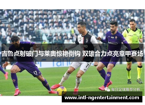 吉鲁点射破门与莱奥惊艳倒钩 双雄合力点亮意甲赛场