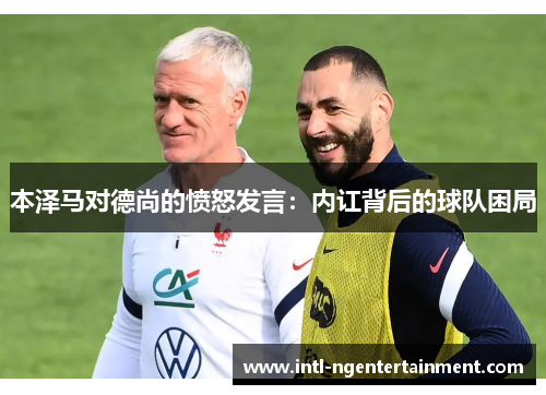 本泽马对德尚的愤怒发言：内讧背后的球队困局