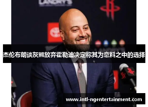 杰伦布朗谈灰熊放弃霍勒迪决定称其为意料之中的选择