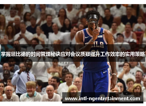 掌握恩比德的时间管理秘诀应对会议质疑提升工作效率的实用策略