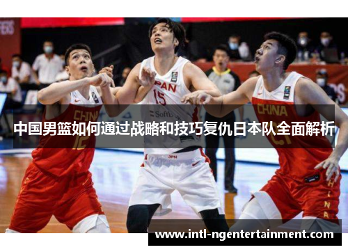 中国男篮如何通过战略和技巧复仇日本队全面解析