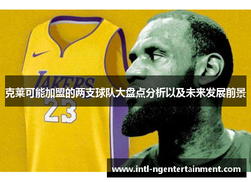 克莱可能加盟的两支球队大盘点分析以及未来发展前景