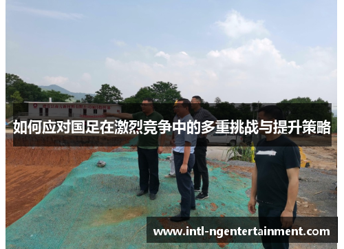 如何应对国足在激烈竞争中的多重挑战与提升策略