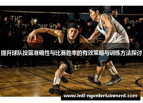 提升球队投篮准确性与比赛胜率的有效策略与训练方法探讨
