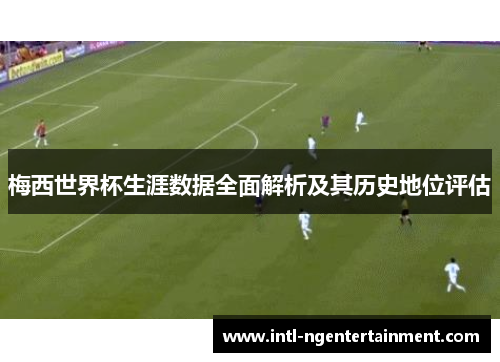 梅西世界杯生涯数据全面解析及其历史地位评估