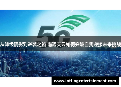 从降级阴影到逆袭之路 南通支云如何突破自我迎接未来挑战