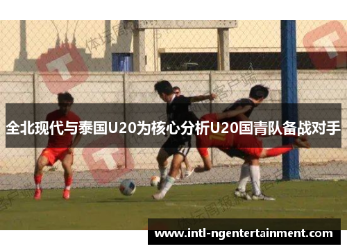 全北现代与泰国U20为核心分析U20国青队备战对手