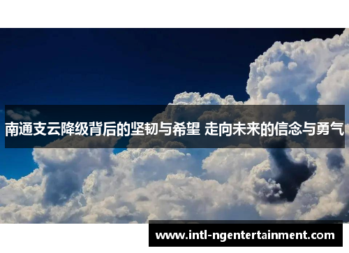 南通支云降级背后的坚韧与希望 走向未来的信念与勇气