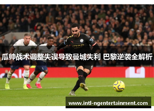 瓜帅战术调整失误导致曼城失利 巴黎逆袭全解析