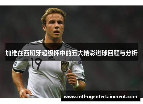 加维在西班牙超级杯中的五大精彩进球回顾与分析
