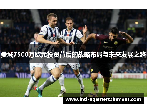 曼城7500万欧元投资背后的战略布局与未来发展之路