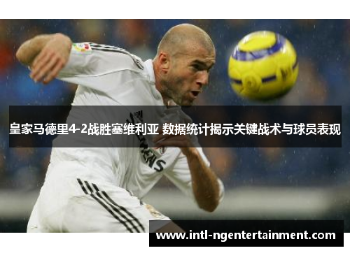 皇家马德里4-2战胜塞维利亚 数据统计揭示关键战术与球员表现