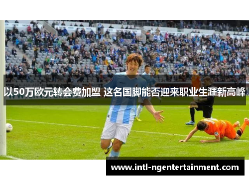 以50万欧元转会费加盟 这名国脚能否迎来职业生涯新高峰