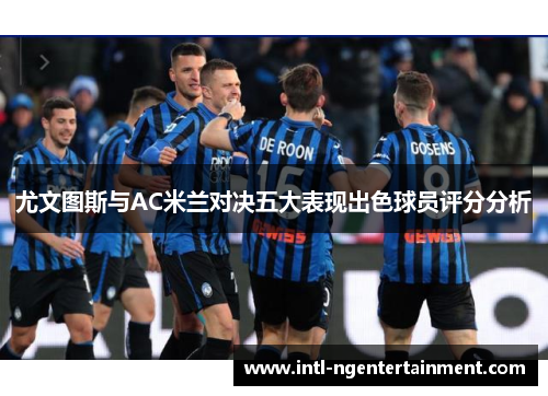尤文图斯与AC米兰对决五大表现出色球员评分分析