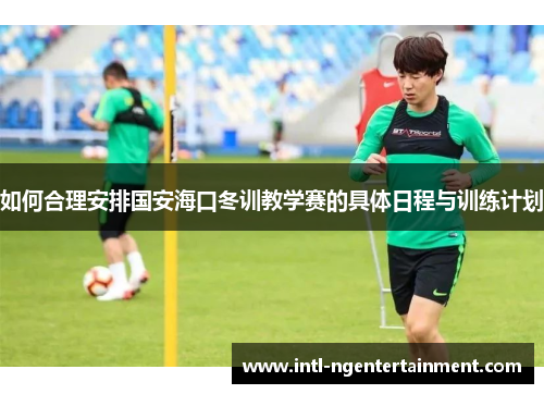 如何合理安排国安海口冬训教学赛的具体日程与训练计划