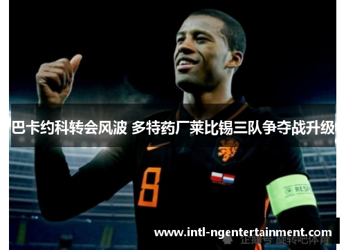 巴卡约科转会风波 多特药厂莱比锡三队争夺战升级