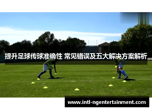 提升足球传球准确性 常见错误及五大解决方案解析