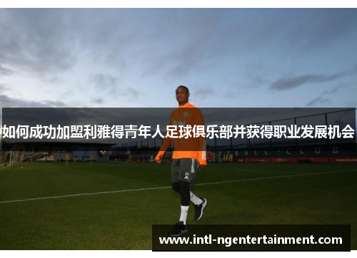 如何成功加盟利雅得青年人足球俱乐部并获得职业发展机会