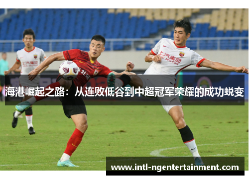海港崛起之路：从连败低谷到中超冠军荣耀的成功蜕变