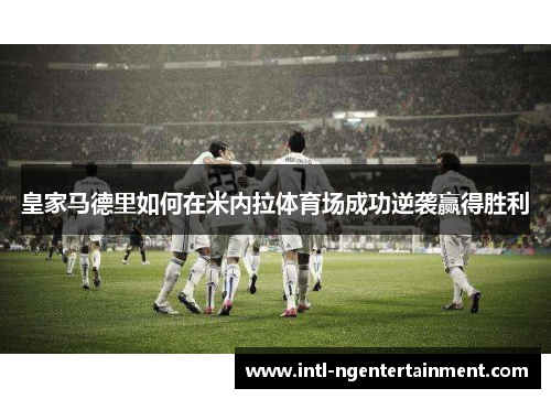 皇家马德里如何在米内拉体育场成功逆袭赢得胜利