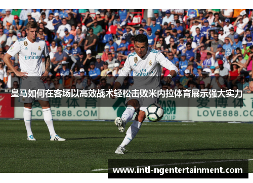 皇马如何在客场以高效战术轻松击败米内拉体育展示强大实力