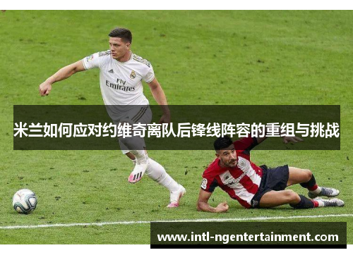 米兰如何应对约维奇离队后锋线阵容的重组与挑战