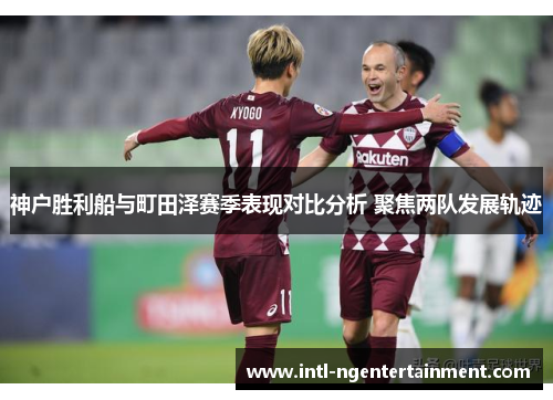 神户胜利船与町田泽赛季表现对比分析 聚焦两队发展轨迹