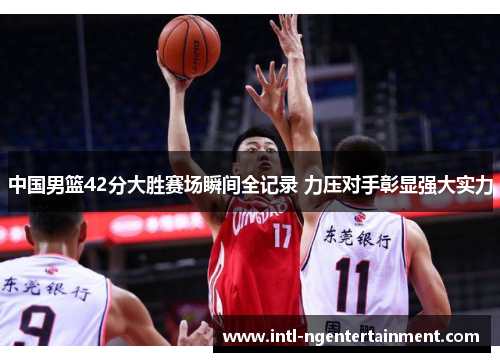 中国男篮42分大胜赛场瞬间全记录 力压对手彰显强大实力