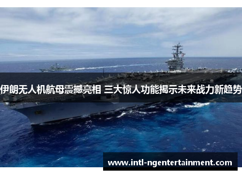伊朗无人机航母震撼亮相 三大惊人功能揭示未来战力新趋势