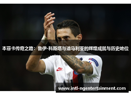 本菲卡传奇之路：鲁伊-科斯塔与迪马利亚的辉煌成就与历史地位