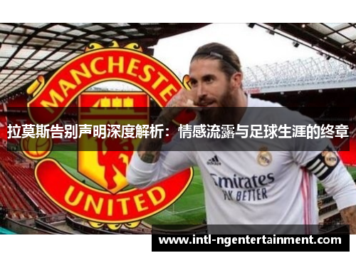拉莫斯告别声明深度解析：情感流露与足球生涯的终章