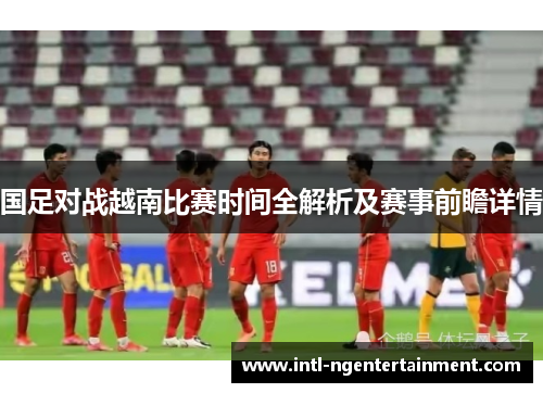 国足对战越南比赛时间全解析及赛事前瞻详情