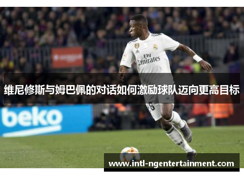 维尼修斯与姆巴佩的对话如何激励球队迈向更高目标