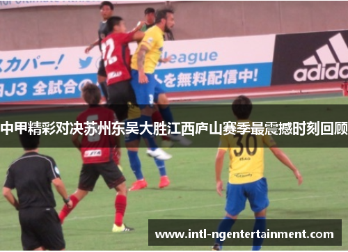 中甲精彩对决苏州东吴大胜江西庐山赛季最震撼时刻回顾
