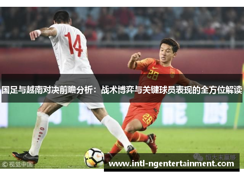 国足与越南对决前瞻分析：战术博弈与关键球员表现的全方位解读