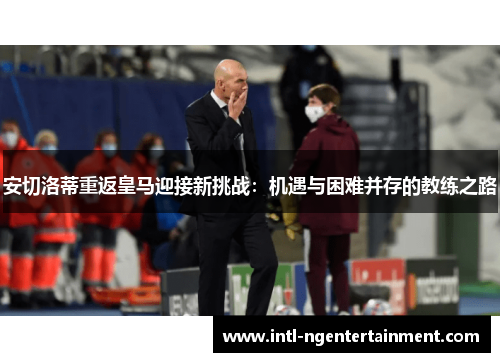 安切洛蒂重返皇马迎接新挑战：机遇与困难并存的教练之路