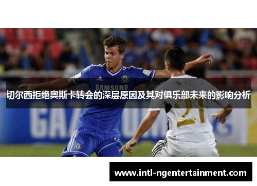 切尔西拒绝奥斯卡转会的深层原因及其对俱乐部未来的影响分析