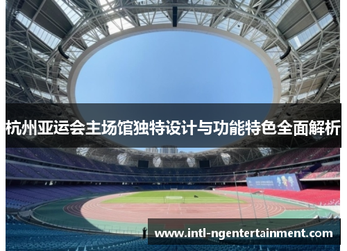 杭州亚运会主场馆独特设计与功能特色全面解析