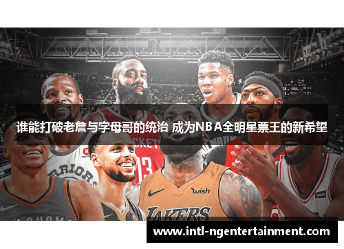 谁能打破老詹与字母哥的统治 成为NBA全明星票王的新希望