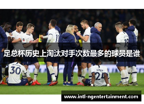足总杯历史上淘汰对手次数最多的球员是谁